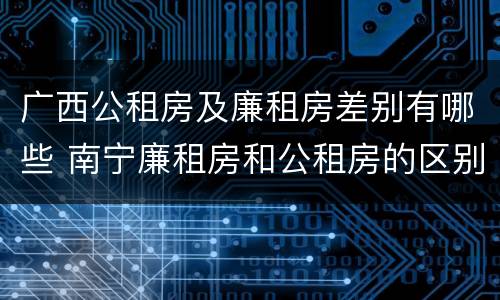 广西公租房及廉租房差别有哪些 南宁廉租房和公租房的区别