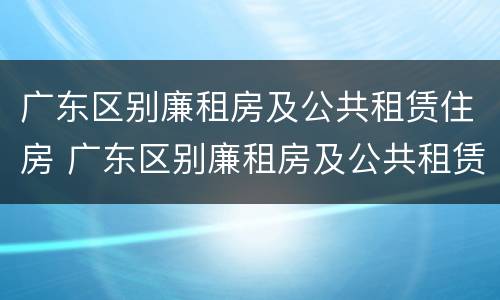 广东区别廉租房及公共租赁住房 广东区别廉租房及公共租赁住房是什么