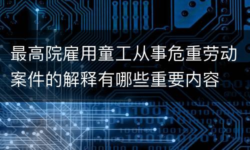 最高院雇用童工从事危重劳动案件的解释有哪些重要内容