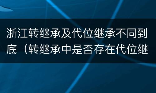 浙江转继承及代位继承不同到底（转继承中是否存在代位继承）