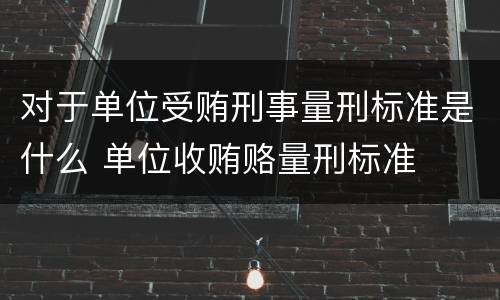 对于单位受贿刑事量刑标准是什么 单位收贿赂量刑标准