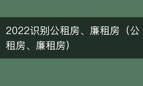 2022识别公租房、廉租房（公租房、廉租房）