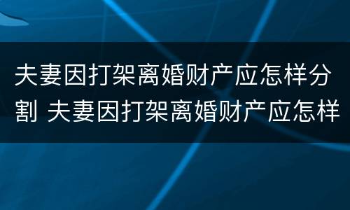 夫妻因打架离婚财产应怎样分割 夫妻因打架离婚财产应怎样分割呢