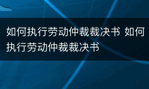 如何执行劳动仲裁裁决书 如何执行劳动仲裁裁决书