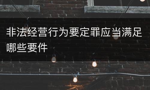 非法经营行为要定罪应当满足哪些要件