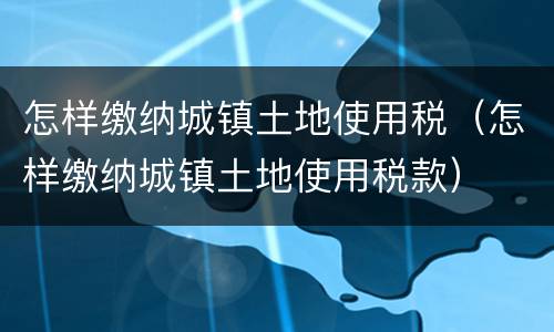 怎样缴纳城镇土地使用税（怎样缴纳城镇土地使用税款）