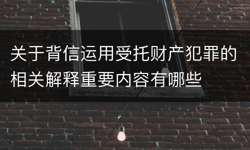 关于背信运用受托财产犯罪的相关解释重要内容有哪些