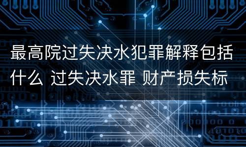 最高院过失决水犯罪解释包括什么 过失决水罪 财产损失标准