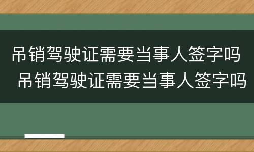吊销驾驶证需要当事人签字吗 吊销驾驶证需要当事人签字吗怎么办