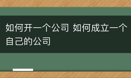 如何开一个公司 如何成立一个自己的公司