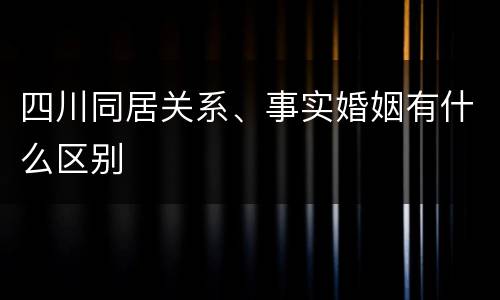 四川同居关系、事实婚姻有什么区别