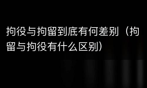 拘役与拘留到底有何差别（拘留与拘役有什么区别）