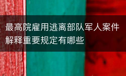 最高院雇用逃离部队军人案件解释重要规定有哪些