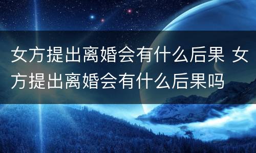 女方提出离婚会有什么后果 女方提出离婚会有什么后果吗