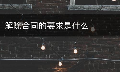 解除合同的要求是什么