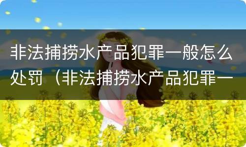 非法捕捞水产品犯罪一般怎么处罚（非法捕捞水产品犯罪一般怎么处罚的）