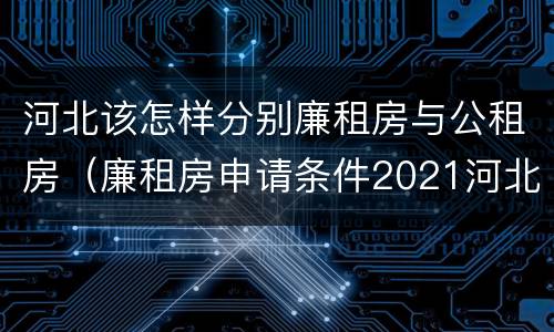 河北该怎样分别廉租房与公租房（廉租房申请条件2021河北）