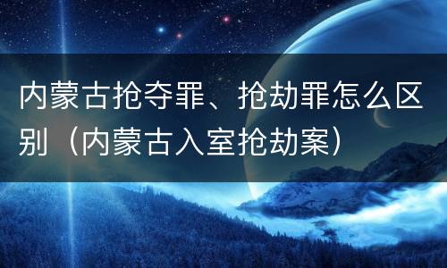 内蒙古抢夺罪、抢劫罪怎么区别（内蒙古入室抢劫案）