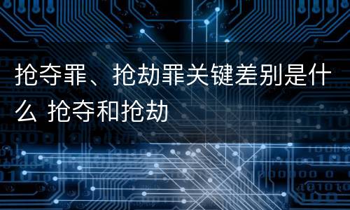 抢夺罪、抢劫罪关键差别是什么 抢夺和抢劫