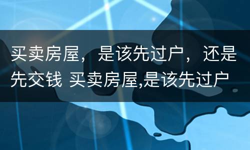 买卖房屋，是该先过户，还是先交钱 买卖房屋,是该先过户,还是先交钱好