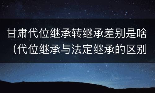 甘肃代位继承转继承差别是啥（代位继承与法定继承的区别）