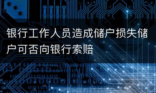银行工作人员造成储户损失储户可否向银行索赔