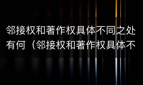 邻接权和著作权具体不同之处有何（邻接权和著作权具体不同之处有何特点）