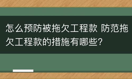 怎么预防被拖欠工程款 防范拖欠工程款的措施有哪些?