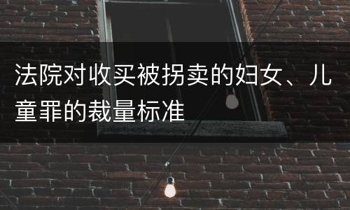 法院对收买被拐卖的妇女、儿童罪的裁量标准