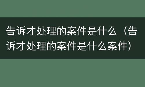 告诉才处理的案件是什么（告诉才处理的案件是什么案件）