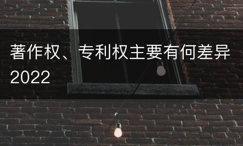 著作权、专利权主要有何差异2022