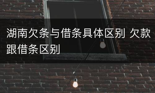 湖南欠条与借条具体区别 欠款跟借条区别