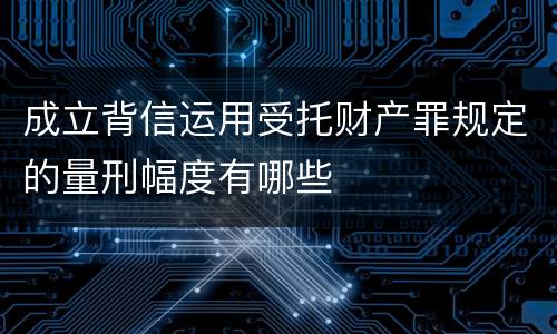 成立背信运用受托财产罪规定的量刑幅度有哪些