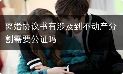 离婚协议书有涉及到不动产分割需要公证吗
