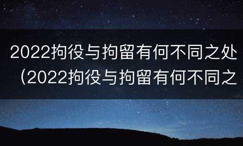 2022拘役与拘留有何不同之处（2022拘役与拘留有何不同之处呢）
