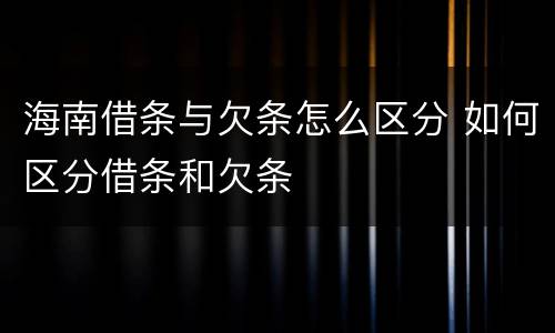 海南借条与欠条怎么区分 如何区分借条和欠条