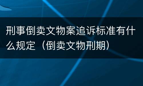 刑事倒卖文物案追诉标准有什么规定（倒卖文物刑期）