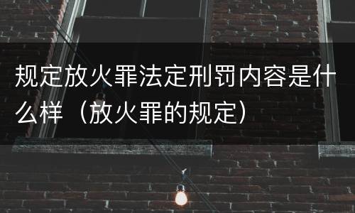 规定放火罪法定刑罚内容是什么样（放火罪的规定）