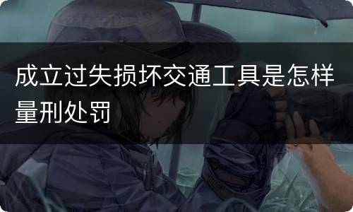 成立过失损坏交通工具是怎样量刑处罚