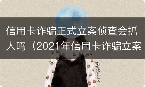 信用卡诈骗正式立案侦查会抓人吗（2021年信用卡诈骗立案）