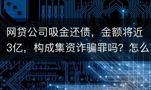 网贷公司吸金还债，金额将近3亿，构成集资诈骗罪吗？怎么判刑