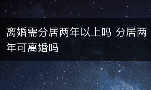 离婚需分居两年以上吗 分居两年可离婚吗
