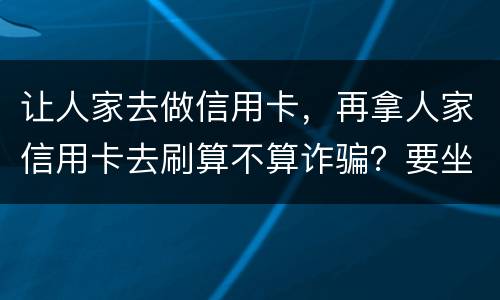 让人家去做信用卡，再拿人家信用卡去刷算不算诈骗？要坐多久牢