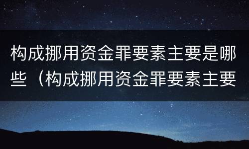 构成挪用资金罪要素主要是哪些（构成挪用资金罪要素主要是哪些内容）