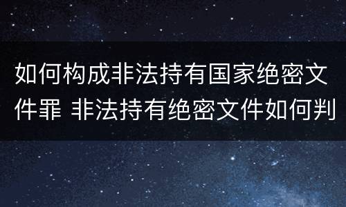 如何构成非法持有国家绝密文件罪 非法持有绝密文件如何判刑