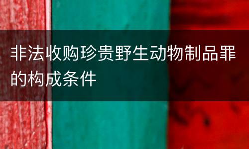 非法收购珍贵野生动物制品罪的构成条件