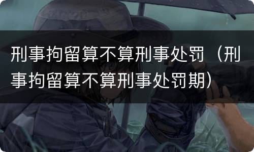刑事拘留算不算刑事处罚（刑事拘留算不算刑事处罚期）