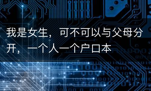我是女生，可不可以与父母分开，一个人一个户口本
