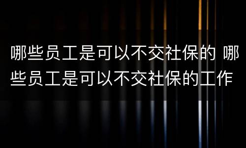 哪些员工是可以不交社保的 哪些员工是可以不交社保的工作