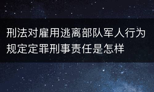 刑法对雇用逃离部队军人行为规定定罪刑事责任是怎样
